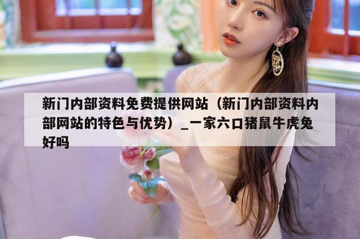 新门内部资料免费提供网站（新门内部资料内部网站的特色与优势）_一家六口猪鼠牛虎兔好吗